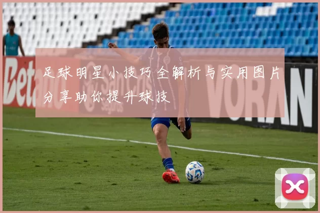 足球明星小技巧全解析与实用图片分享助你提升球技