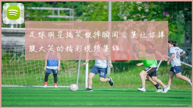 足球明星搞笑假摔瞬间合集让你捧腹大笑的精彩视频集锦