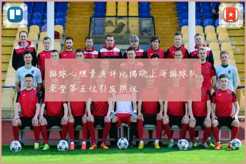 排球心理素质评比揭晓上海排球队荣登第五位引发热议