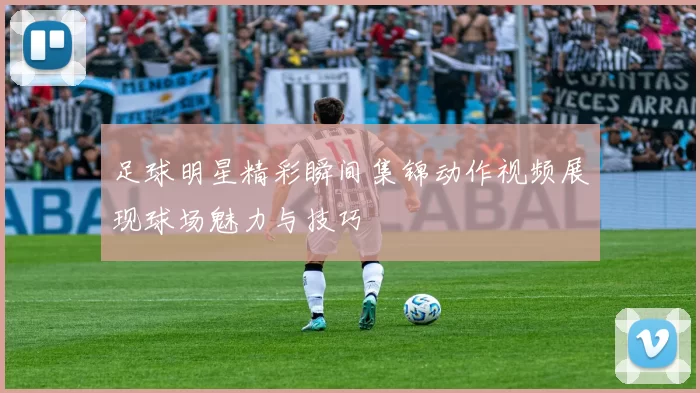 足球明星精彩瞬间集锦动作视频展现球场魅力与技巧
