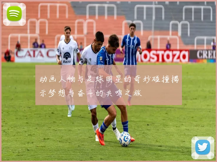 动画人物与足球明星的奇妙碰撞揭示梦想与奋斗的共鸣之旅