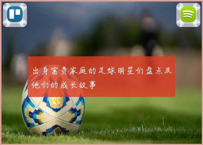 出身富贵家庭的足球明星们盘点及他们的成长故事