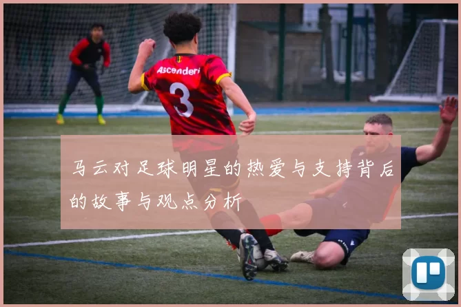 马云对足球明星的热爱与支持背后的故事与观点分析
