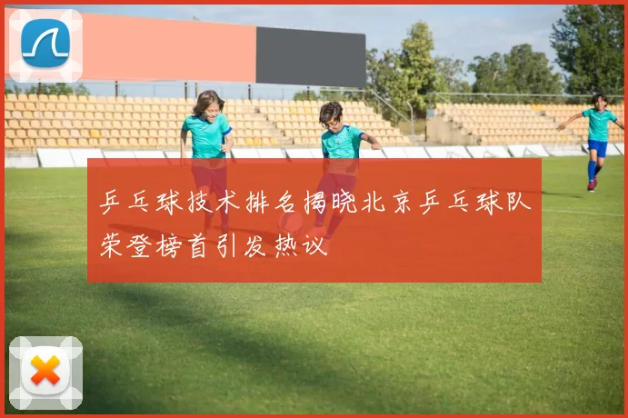 乒乓球技术排名揭晓北京乒乓球队荣登榜首引发热议