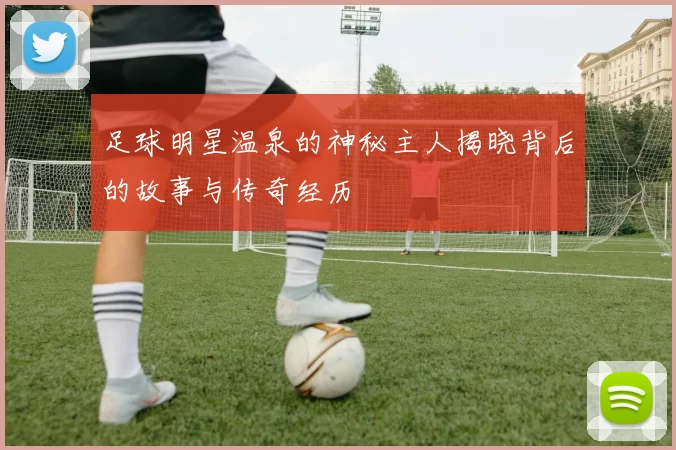 足球明星温泉的神秘主人揭晓背后的故事与传奇经历