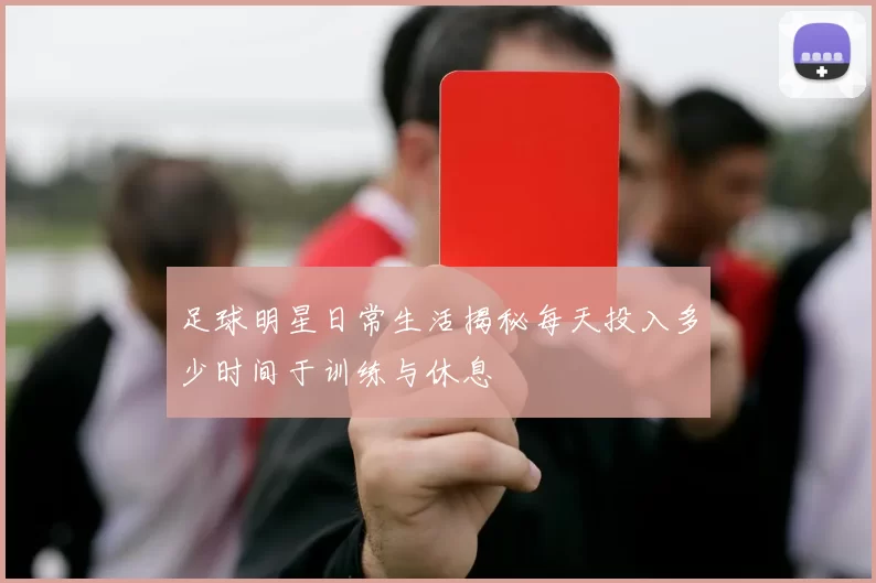 足球明星日常生活揭秘每天投入多少时间于训练与休息