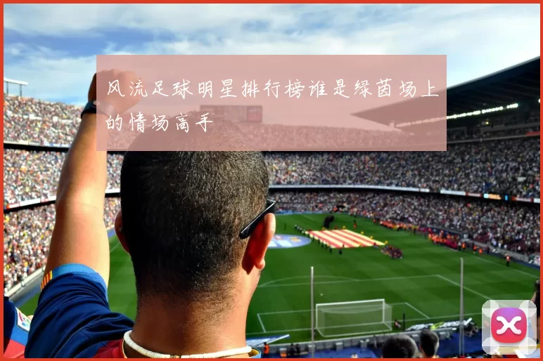 风流足球明星排行榜谁是绿茵场上的情场高手