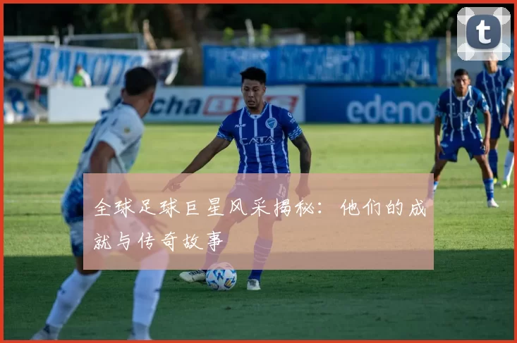 全球足球巨星风采揭秘：他们的成就与传奇故事