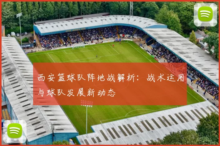 西安篮球队阵地战解析：战术运用与球队发展新动态