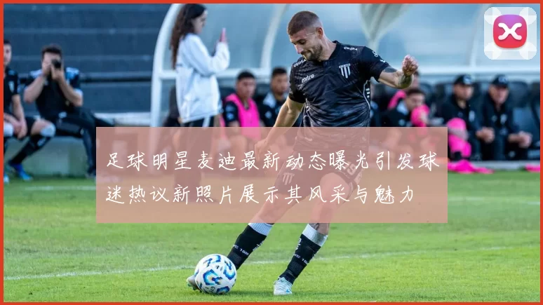足球明星麦迪最新动态曝光引发球迷热议新照片展示其风采与魅力