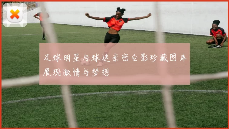 足球明星与球迷亲密合影珍藏图库展现激情与梦想