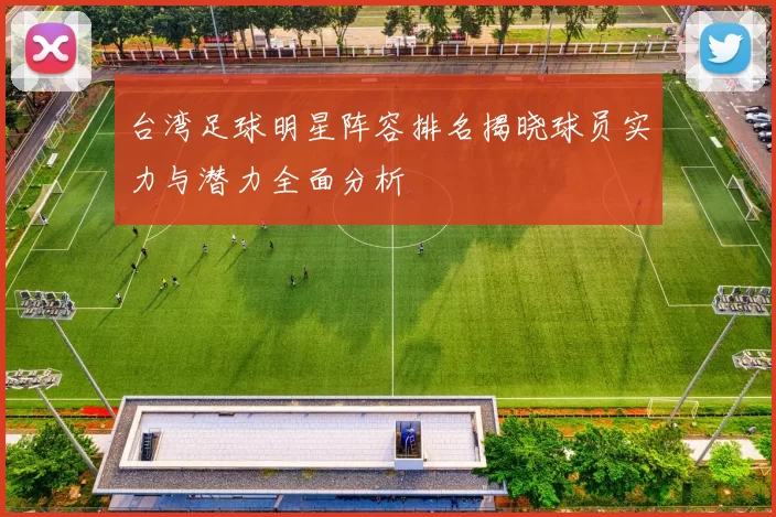 台湾足球明星阵容排名揭晓球员实力与潜力全面分析