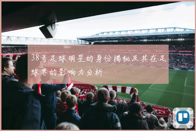 38号足球明星的身份揭秘及其在足球界的影响力分析